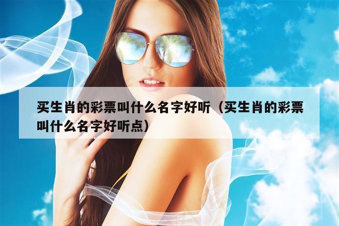 买生肖的彩票叫什么名字好听（买生肖的彩票叫什么名字好听点）