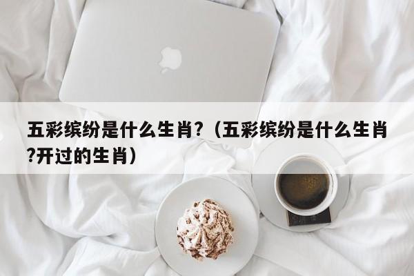 五彩缤纷是什么生肖?（五彩缤纷是什么生肖?开过的生肖）