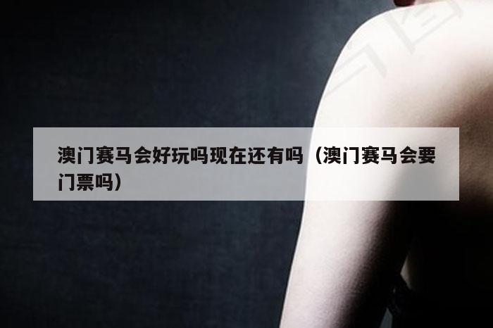 澳门赛马会好玩吗现在还有吗（澳门赛马会要门票吗）